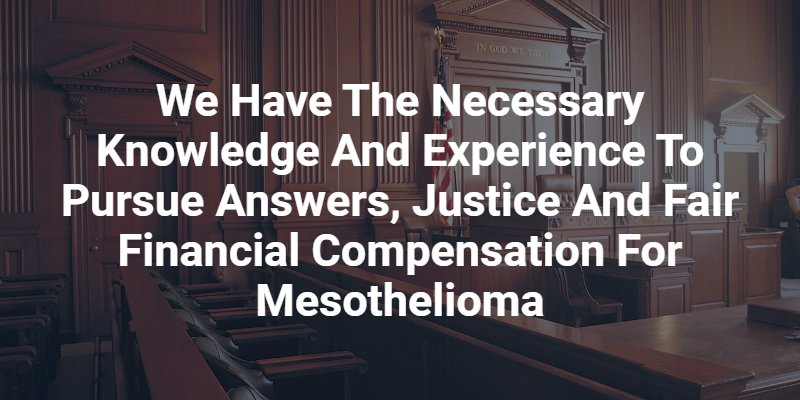 We have the necessary knowledge and experience to pursue answers, justice and fair financial compensation for mesothelioma
